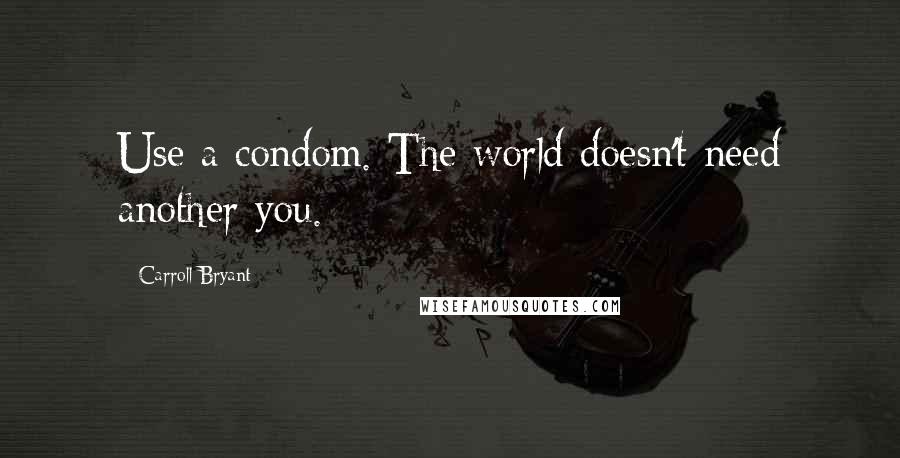 Carroll Bryant Quotes: Use a condom. The world doesn't need another you.