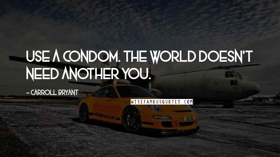 Carroll Bryant Quotes: Use a condom. The world doesn't need another you.