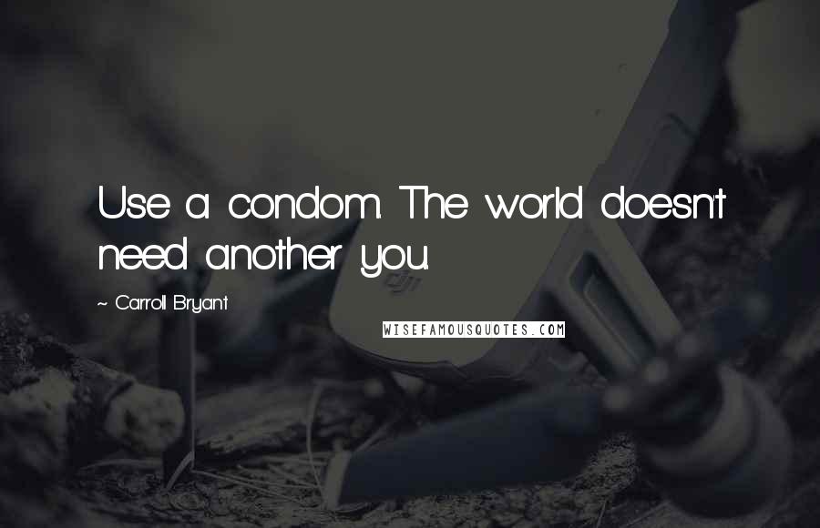 Carroll Bryant Quotes: Use a condom. The world doesn't need another you.