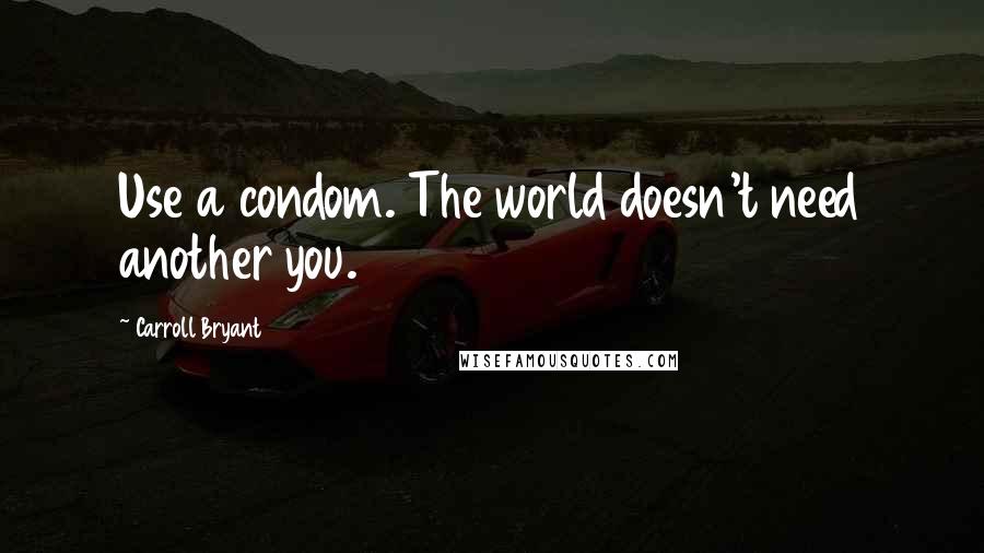 Carroll Bryant Quotes: Use a condom. The world doesn't need another you.