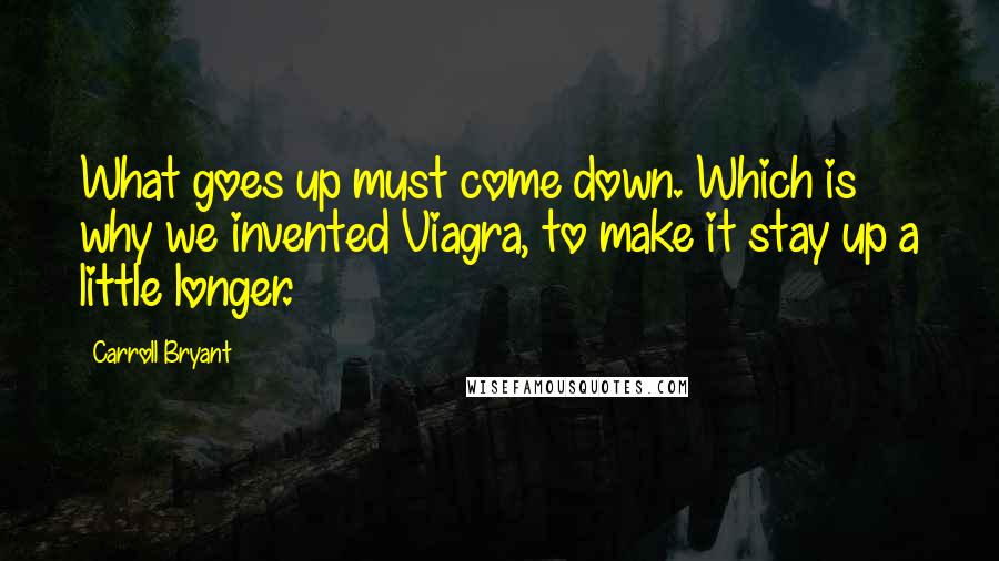 Carroll Bryant Quotes: What goes up must come down. Which is why we invented Viagra, to make it stay up a little longer.