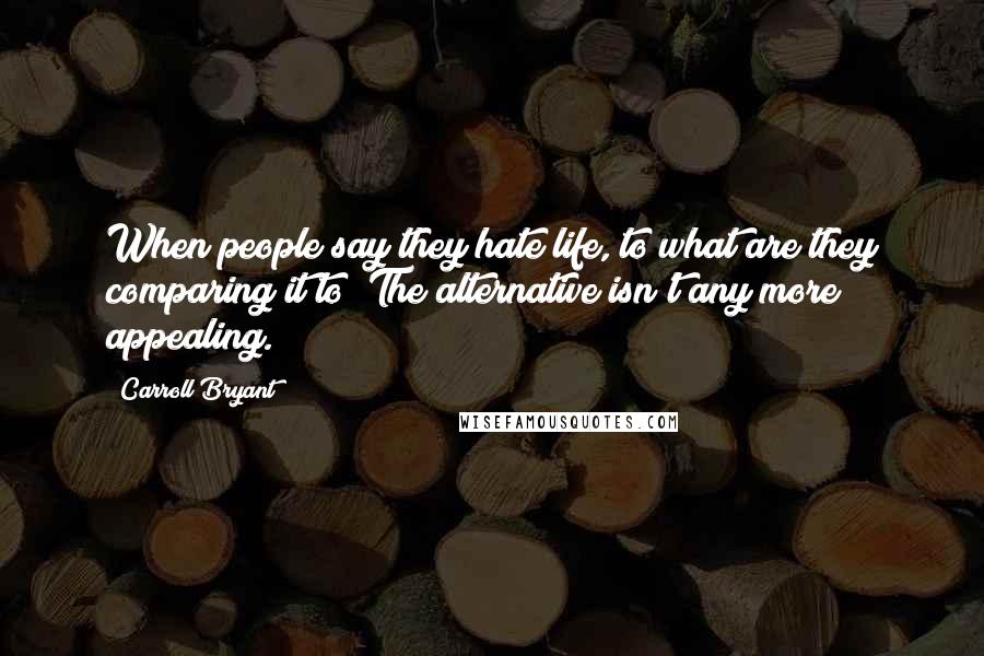 Carroll Bryant Quotes: When people say they hate life, to what are they comparing it to? The alternative isn't any more appealing.