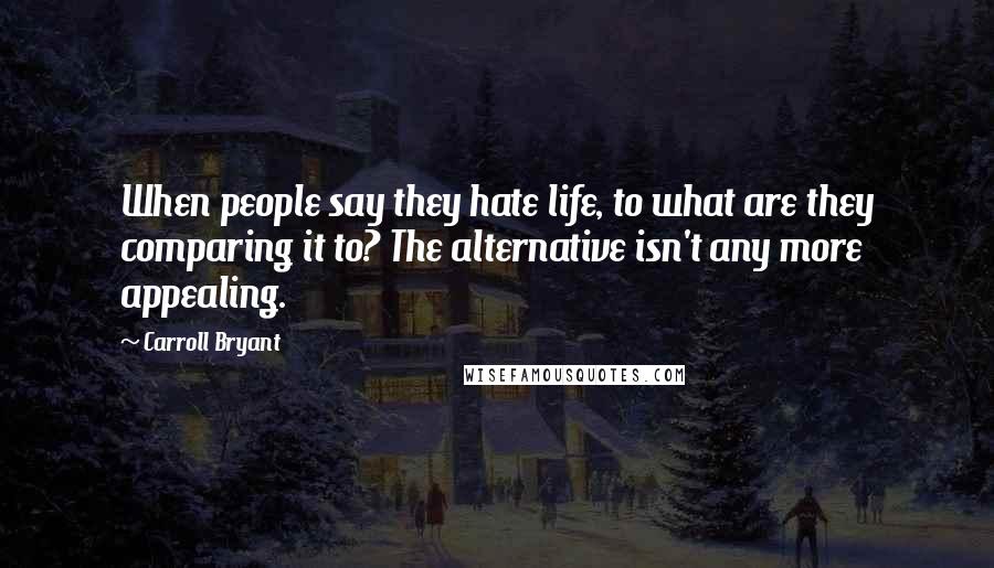 Carroll Bryant Quotes: When people say they hate life, to what are they comparing it to? The alternative isn't any more appealing.