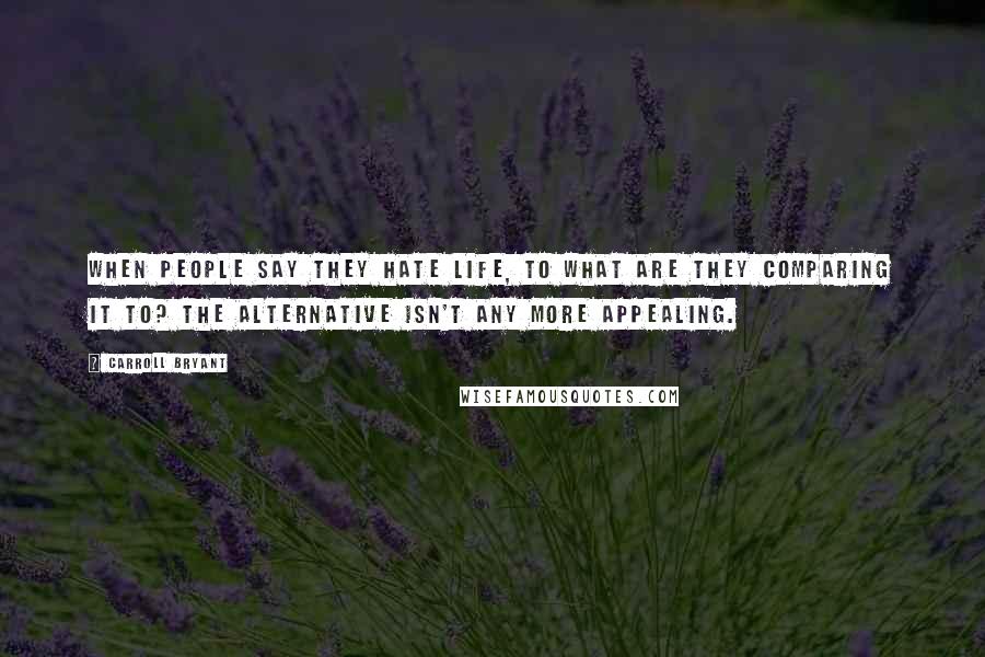 Carroll Bryant Quotes: When people say they hate life, to what are they comparing it to? The alternative isn't any more appealing.