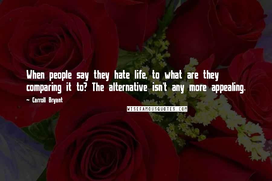 Carroll Bryant Quotes: When people say they hate life, to what are they comparing it to? The alternative isn't any more appealing.