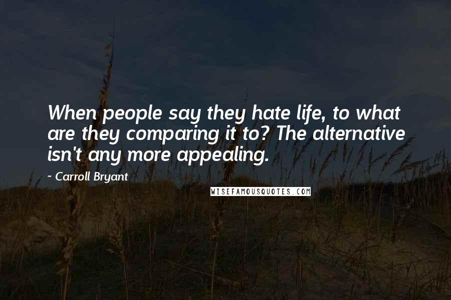 Carroll Bryant Quotes: When people say they hate life, to what are they comparing it to? The alternative isn't any more appealing.