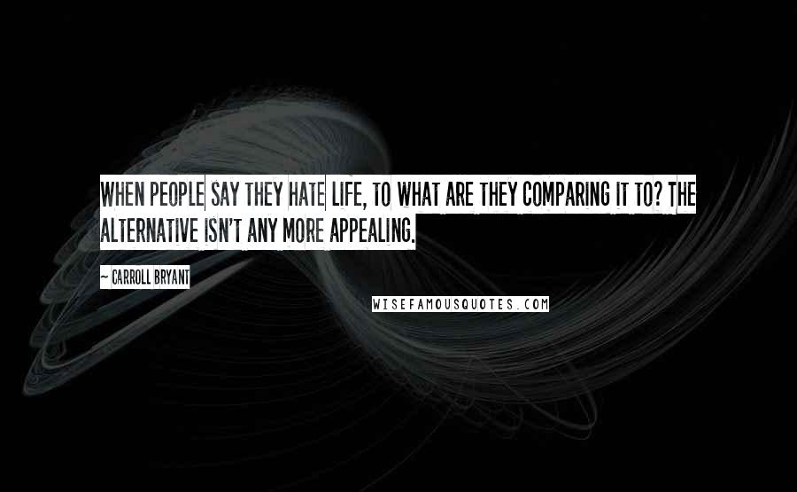 Carroll Bryant Quotes: When people say they hate life, to what are they comparing it to? The alternative isn't any more appealing.