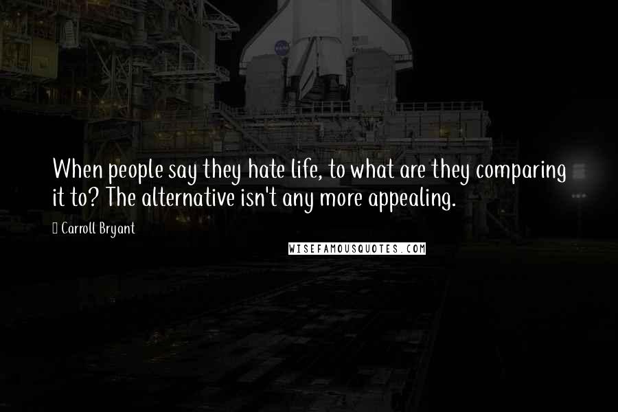 Carroll Bryant Quotes: When people say they hate life, to what are they comparing it to? The alternative isn't any more appealing.