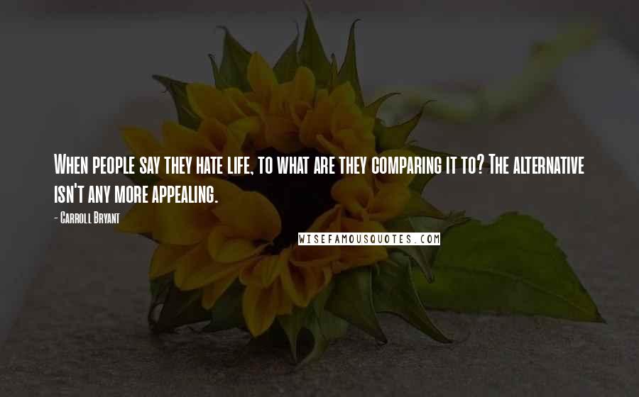 Carroll Bryant Quotes: When people say they hate life, to what are they comparing it to? The alternative isn't any more appealing.