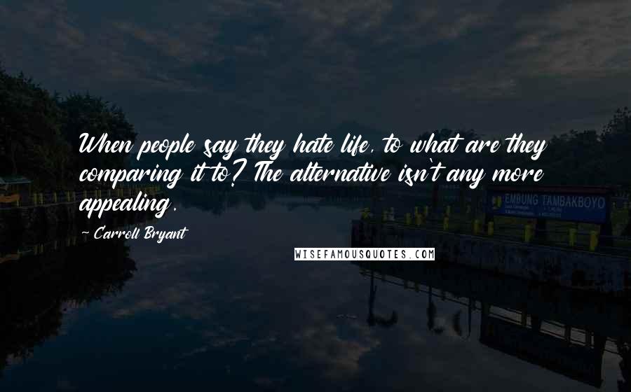Carroll Bryant Quotes: When people say they hate life, to what are they comparing it to? The alternative isn't any more appealing.