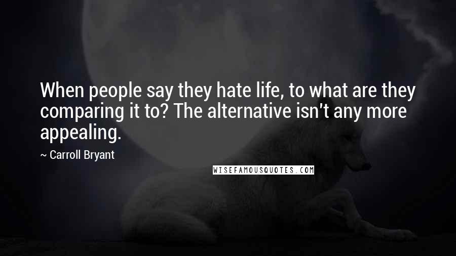 Carroll Bryant Quotes: When people say they hate life, to what are they comparing it to? The alternative isn't any more appealing.