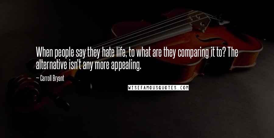 Carroll Bryant Quotes: When people say they hate life, to what are they comparing it to? The alternative isn't any more appealing.