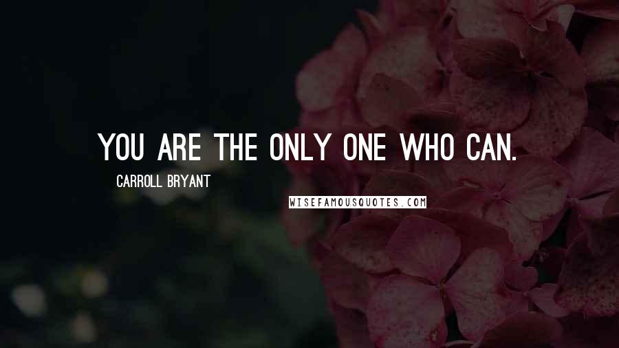 Carroll Bryant Quotes: You are the only one who can.