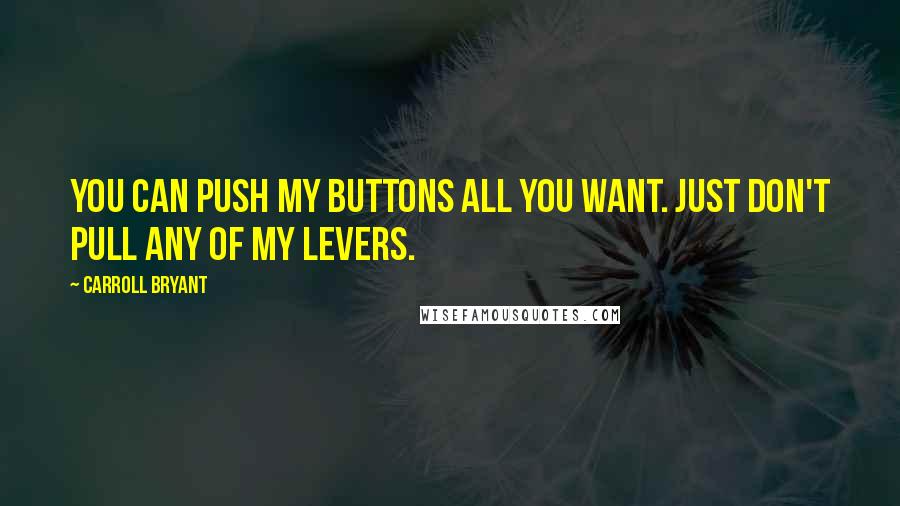 Carroll Bryant Quotes: You can push my buttons all you want. Just don't pull any of my levers.