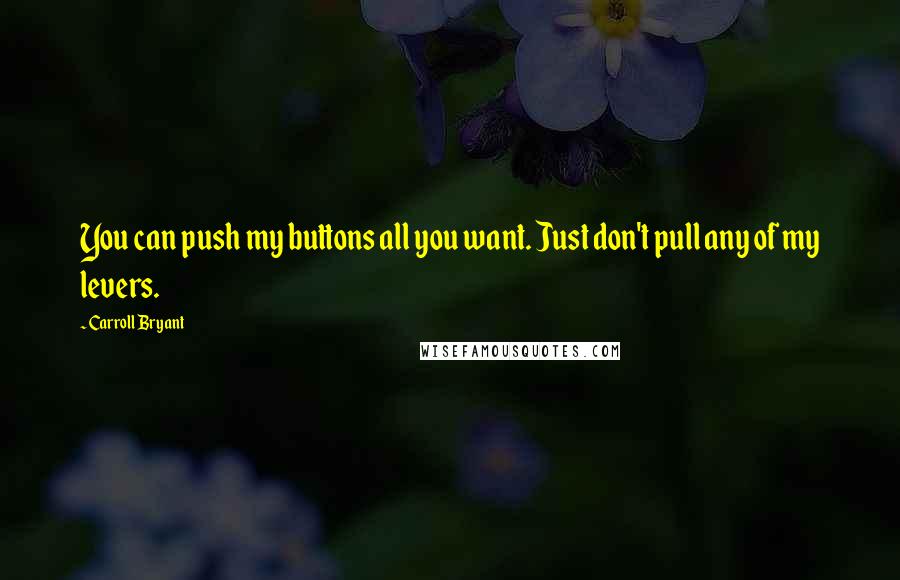 Carroll Bryant Quotes: You can push my buttons all you want. Just don't pull any of my levers.