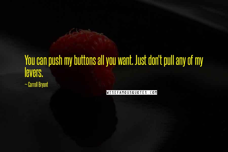 Carroll Bryant Quotes: You can push my buttons all you want. Just don't pull any of my levers.