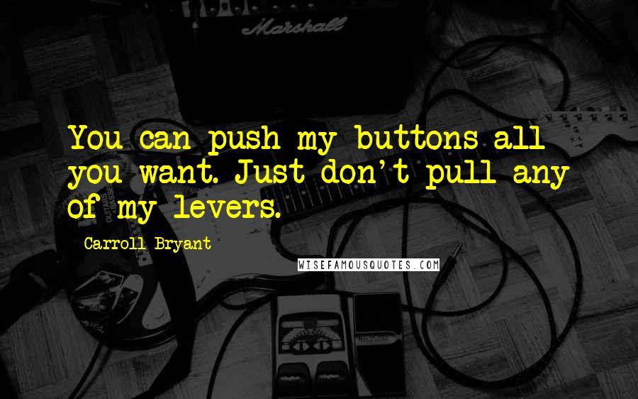 Carroll Bryant Quotes: You can push my buttons all you want. Just don't pull any of my levers.