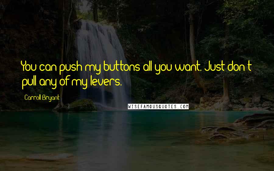 Carroll Bryant Quotes: You can push my buttons all you want. Just don't pull any of my levers.