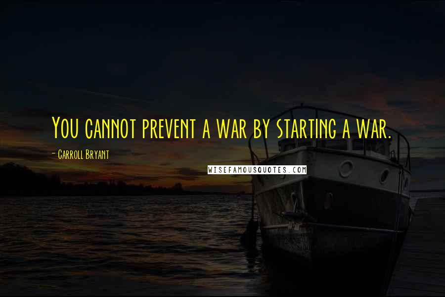 Carroll Bryant Quotes: You cannot prevent a war by starting a war.