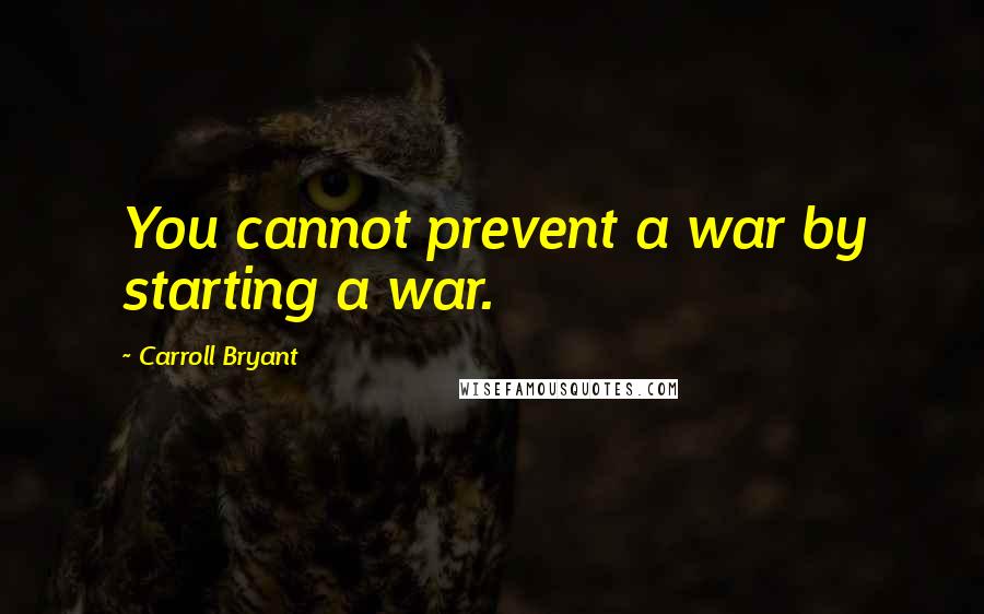 Carroll Bryant Quotes: You cannot prevent a war by starting a war.