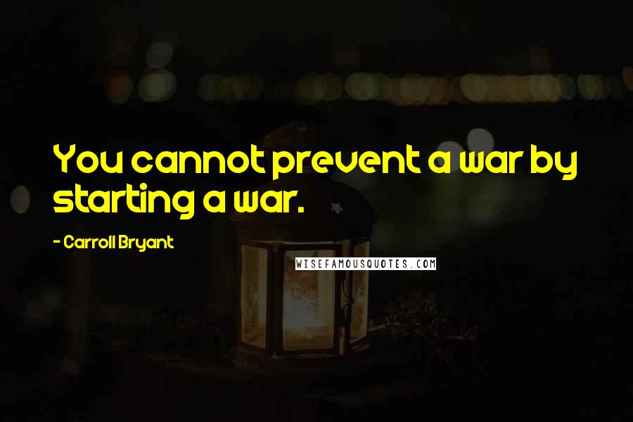 Carroll Bryant Quotes: You cannot prevent a war by starting a war.