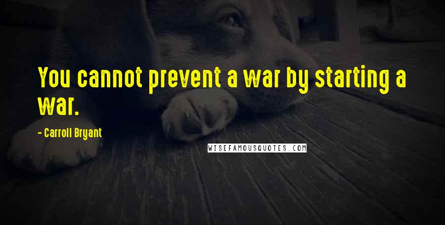 Carroll Bryant Quotes: You cannot prevent a war by starting a war.