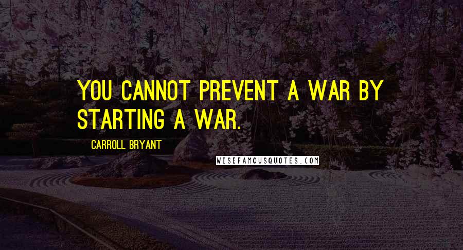 Carroll Bryant Quotes: You cannot prevent a war by starting a war.