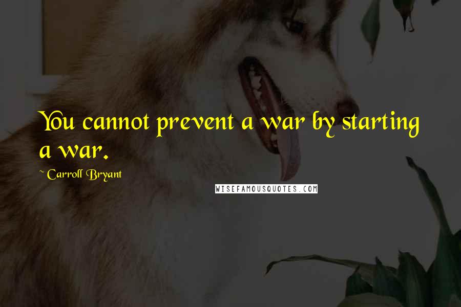 Carroll Bryant Quotes: You cannot prevent a war by starting a war.
