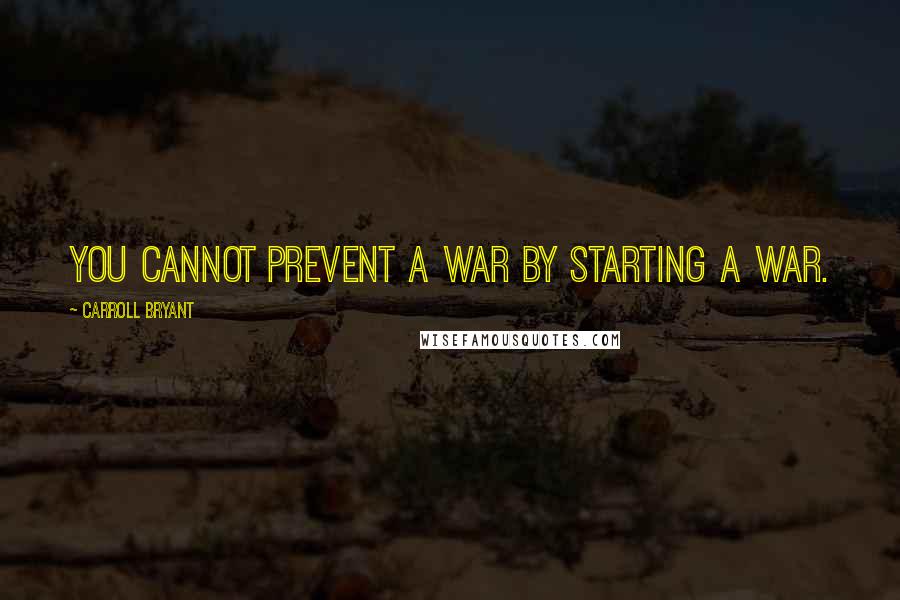 Carroll Bryant Quotes: You cannot prevent a war by starting a war.
