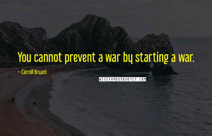 Carroll Bryant Quotes: You cannot prevent a war by starting a war.