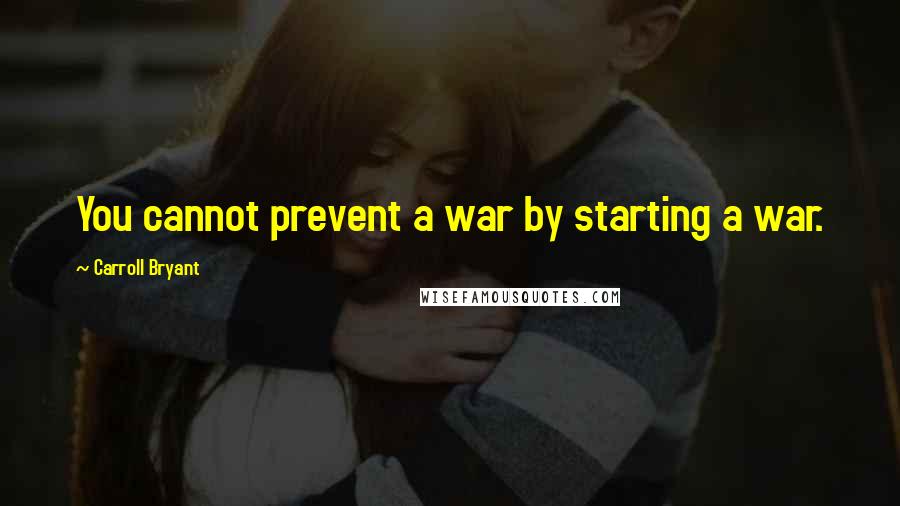 Carroll Bryant Quotes: You cannot prevent a war by starting a war.