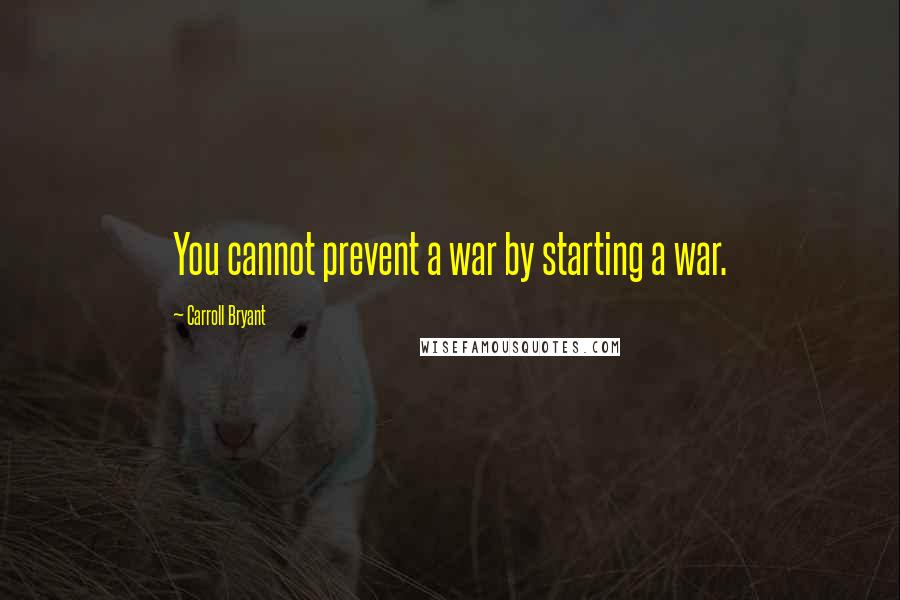 Carroll Bryant Quotes: You cannot prevent a war by starting a war.