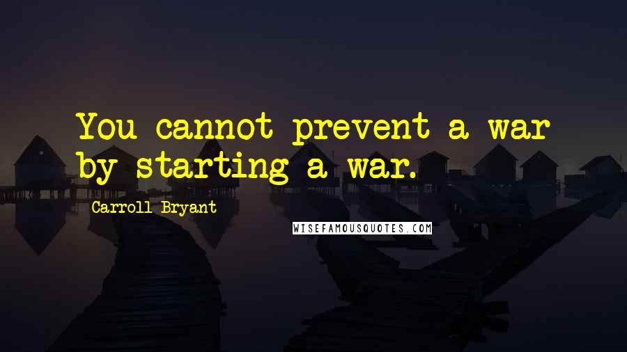 Carroll Bryant Quotes: You cannot prevent a war by starting a war.