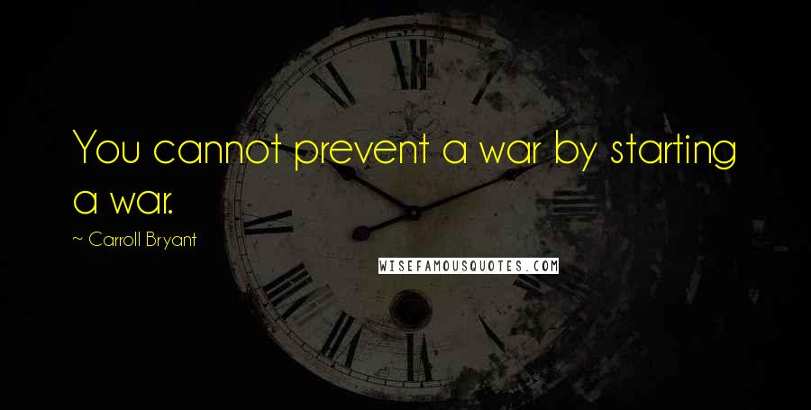 Carroll Bryant Quotes: You cannot prevent a war by starting a war.