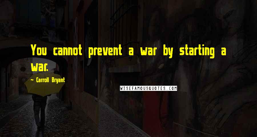 Carroll Bryant Quotes: You cannot prevent a war by starting a war.