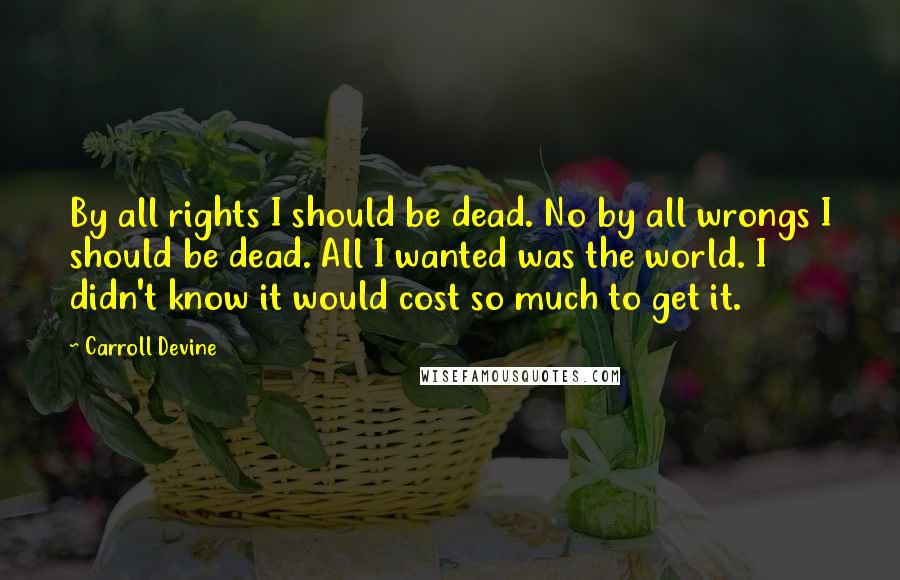 Carroll Devine Quotes: By all rights I should be dead. No by all wrongs I should be dead. All I wanted was the world. I didn't know it would cost so much to get it.