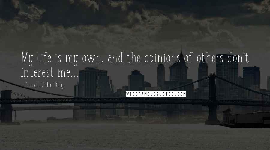 Carroll John Daly Quotes: My life is my own, and the opinions of others don't interest me...
