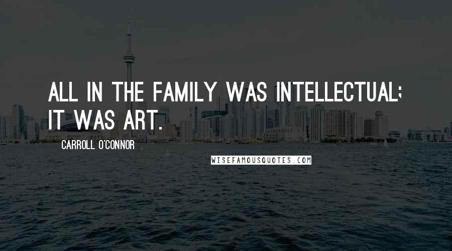 Carroll O'Connor Quotes: All in the Family was intellectual; it was art.