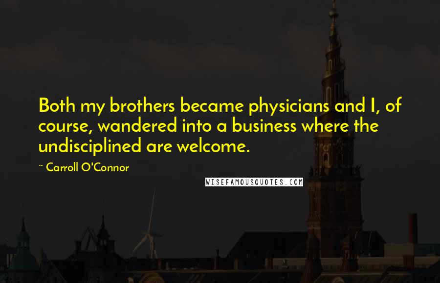 Carroll O'Connor Quotes: Both my brothers became physicians and I, of course, wandered into a business where the undisciplined are welcome.