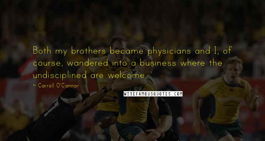 Carroll O'Connor Quotes: Both my brothers became physicians and I, of course, wandered into a business where the undisciplined are welcome.