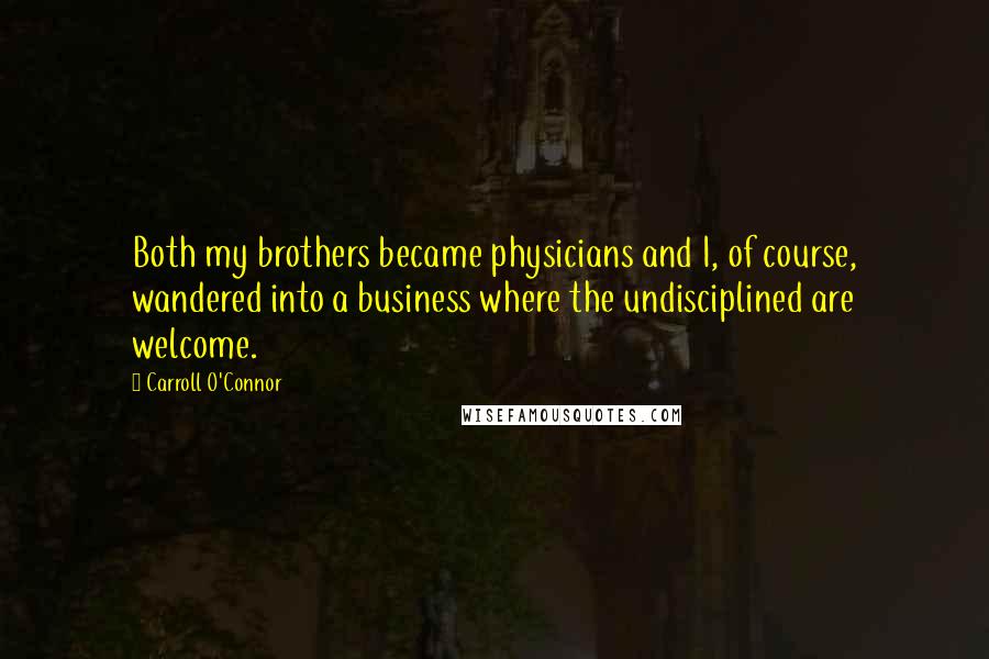 Carroll O'Connor Quotes: Both my brothers became physicians and I, of course, wandered into a business where the undisciplined are welcome.