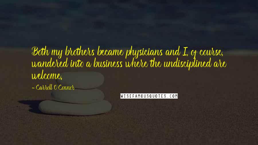 Carroll O'Connor Quotes: Both my brothers became physicians and I, of course, wandered into a business where the undisciplined are welcome.