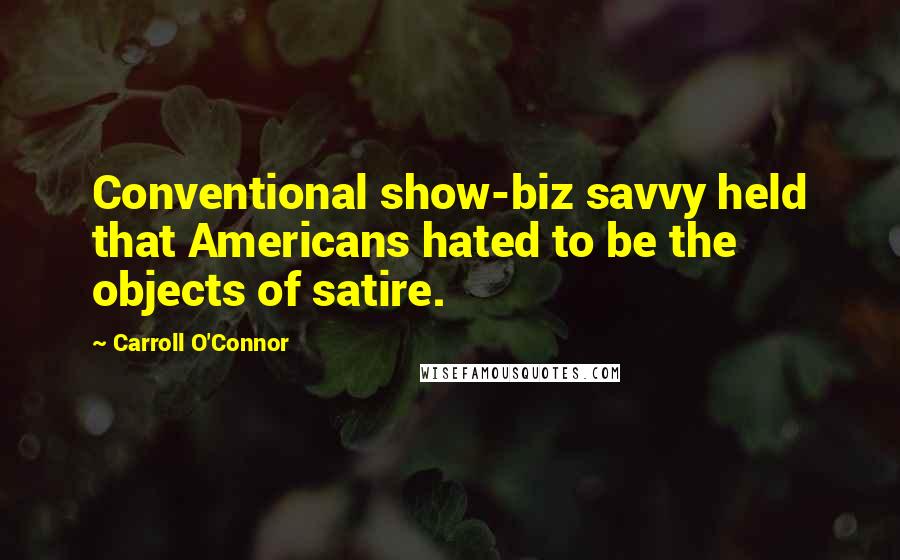 Carroll O'Connor Quotes: Conventional show-biz savvy held that Americans hated to be the objects of satire.