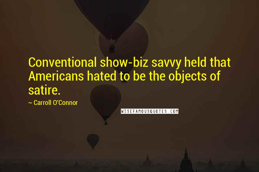 Carroll O'Connor Quotes: Conventional show-biz savvy held that Americans hated to be the objects of satire.