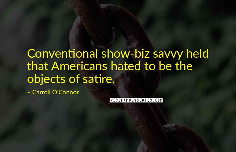 Carroll O'Connor Quotes: Conventional show-biz savvy held that Americans hated to be the objects of satire.