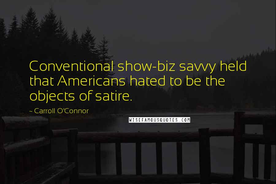 Carroll O'Connor Quotes: Conventional show-biz savvy held that Americans hated to be the objects of satire.