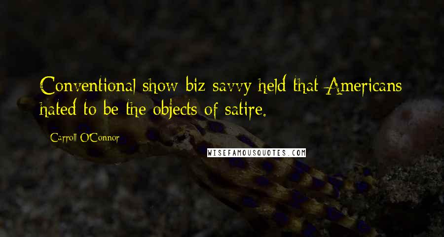 Carroll O'Connor Quotes: Conventional show-biz savvy held that Americans hated to be the objects of satire.