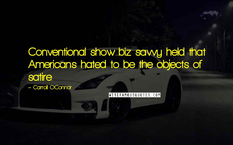 Carroll O'Connor Quotes: Conventional show-biz savvy held that Americans hated to be the objects of satire.