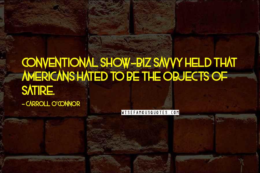 Carroll O'Connor Quotes: Conventional show-biz savvy held that Americans hated to be the objects of satire.