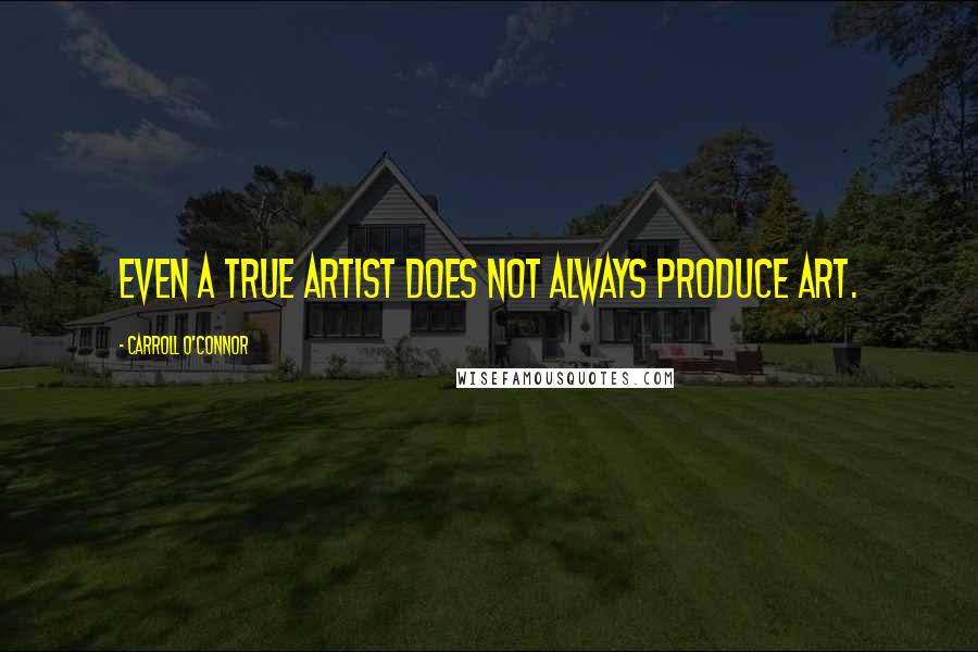 Carroll O'Connor Quotes: Even a true artist does not always produce art.